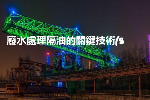 廢水處理隔油的關鍵技術(shù)與以后趨勢？